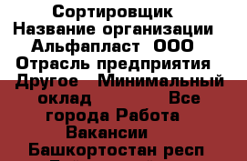 Сортировщик › Название организации ­ Альфапласт, ООО › Отрасль предприятия ­ Другое › Минимальный оклад ­ 15 000 - Все города Работа » Вакансии   . Башкортостан респ.,Баймакский р-н